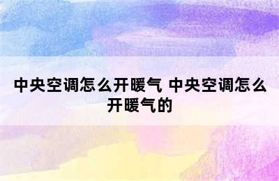 中央空调怎么开暖气 中央空调怎么开暖气的